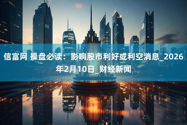 信富网 操盘必读：影响股市利好或利空消息_2026年2月10日_财经新闻