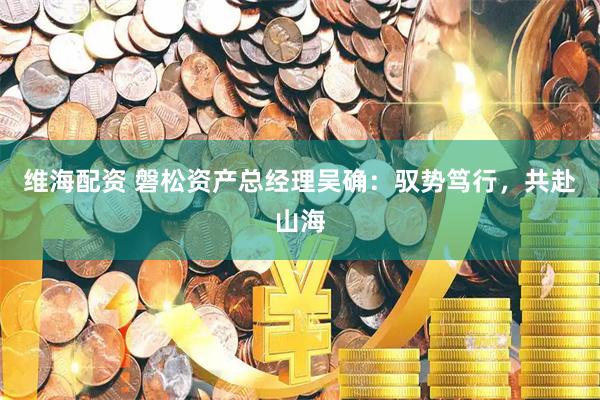 维海配资 磐松资产总经理吴确：驭势笃行，共赴山海