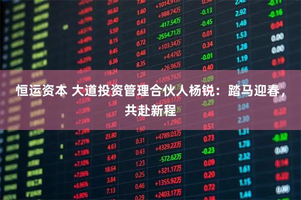 恒运资本 大道投资管理合伙人杨锐：踏马迎春，共赴新程