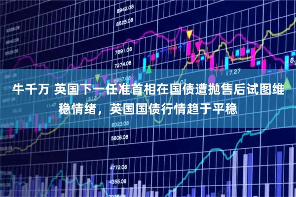 牛千万 英国下一任准首相在国债遭抛售后试图维稳情绪，英国国债行情趋于平稳