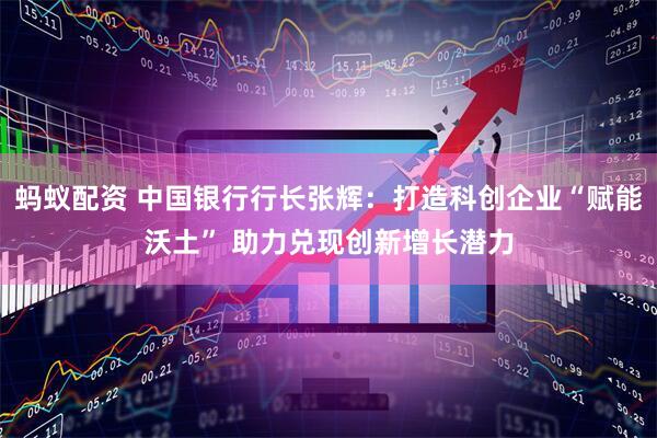 蚂蚁配资 中国银行行长张辉：打造科创企业“赋能沃土” 助力兑现创新增长潜力