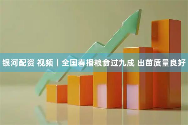 银河配资 视频丨全国春播粮食过九成 出苗质量良好