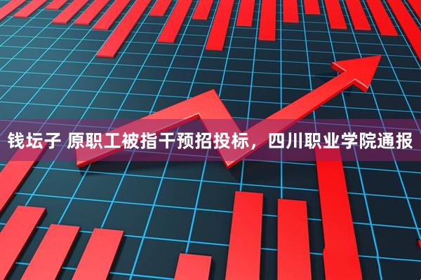 钱坛子 原职工被指干预招投标，四川职业学院通报