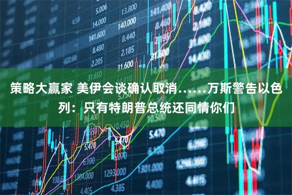 策略大赢家 美伊会谈确认取消……万斯警告以色列:只有特朗普总统还同情你们