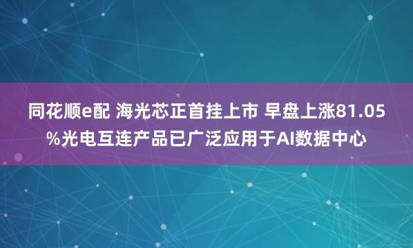 同花顺e配 海光芯正首挂上市 早盘上涨81.05%光电互连产品已广泛应用于AI数据中心