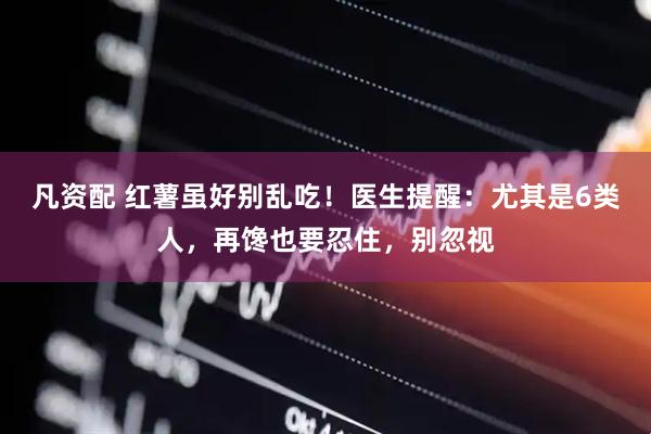 凡资配 红薯虽好别乱吃！医生提醒：尤其是6类人，再馋也要忍住，别忽视