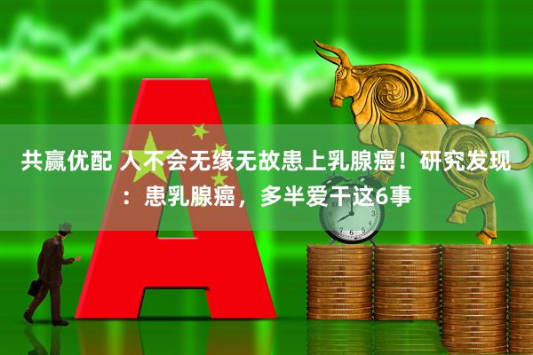 共赢优配 人不会无缘无故患上乳腺癌！研究发现：患乳腺癌，多半爱干这6事