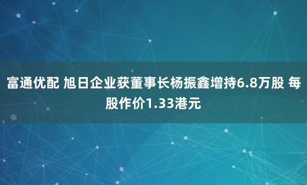富通优配 旭日企业获董事长杨振鑫增持6.8万股 每股作价1.33港元