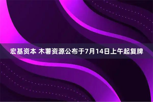 宏基资本 木薯资源公布于7月14日上午起复牌
