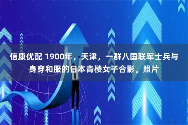 信康优配 1900年，天津，一群八国联军士兵与身穿和服的日本青楼女子合影。照片