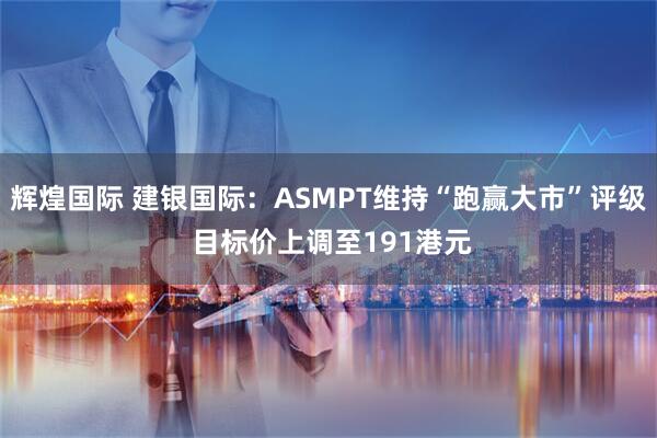 辉煌国际 建银国际：ASMPT维持“跑赢大市”评级 目标价上调至191港元