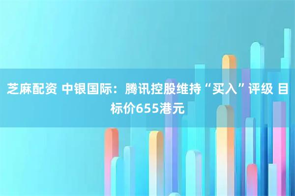 芝麻配资 中银国际：腾讯控股维持“买入”评级 目标价655港元