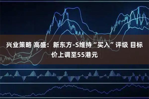 兴业策略 高盛：新东方-S维持“买入”评级 目标价上调至55港元