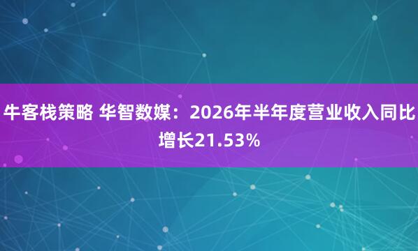 牛客栈策略 华智数媒：2026年半年度营业收入同比增长21.53%