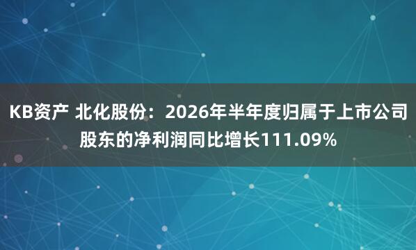 KB资产 北化股份：2026年半年度归属于上市公司股东的净利润同比增长111.09%