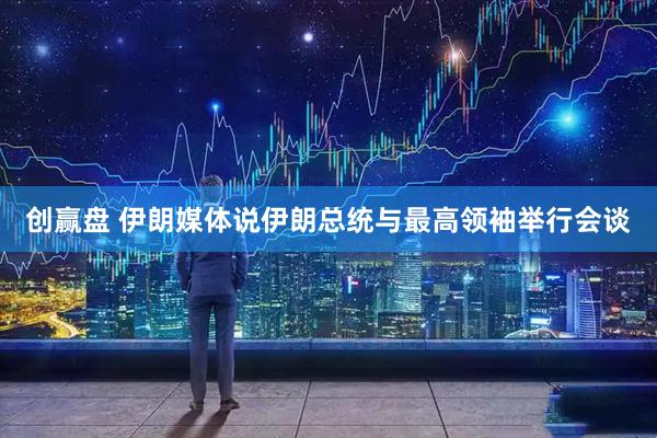 创赢盘 伊朗媒体说伊朗总统与最高领袖举行会谈